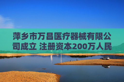 萍乡市万昌医疗器械有限公司成立 注册资本200万人民币