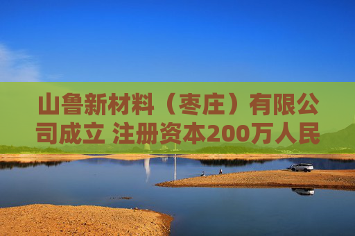 山鲁新材料（枣庄）有限公司成立 注册资本200万人民币