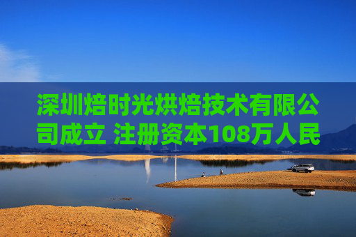 深圳焙时光烘焙技术有限公司成立 注册资本108万人民币