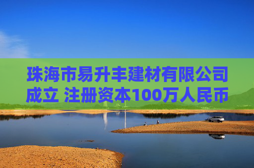珠海市易升丰建材有限公司成立 注册资本100万人民币