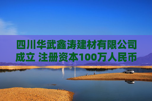 四川华武鑫涛建材有限公司成立 注册资本100万人民币
