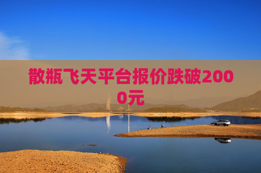 散瓶飞天平台报价跌破2000元