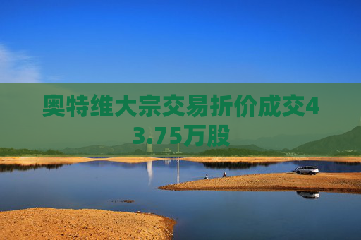 奥特维大宗交易折价成交43.75万股  第1张