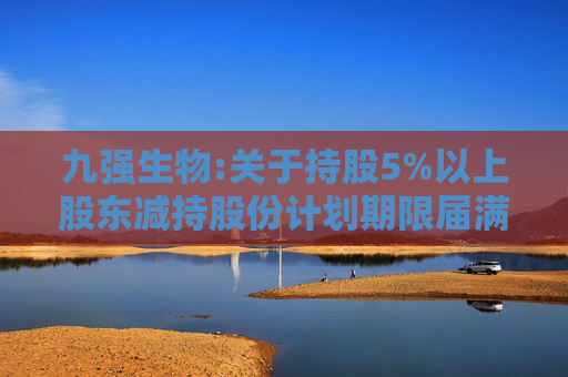 九强生物:关于持股5%以上股东减持股份计划期限届满的公告