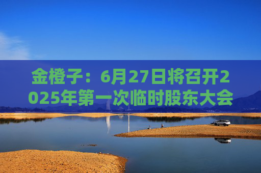 金橙子：6月27日将召开2025年第一次临时股东大会