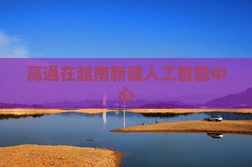 高通在越南新建人工智能中心  第1张