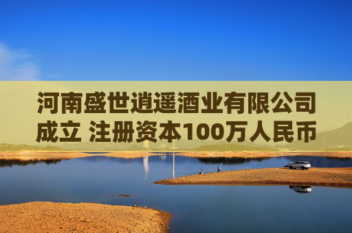 河南盛世逍遥酒业有限公司成立 注册资本100万人民币