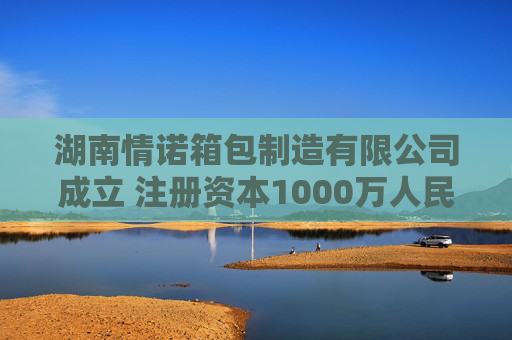 湖南情诺箱包制造有限公司成立 注册资本1000万人民币