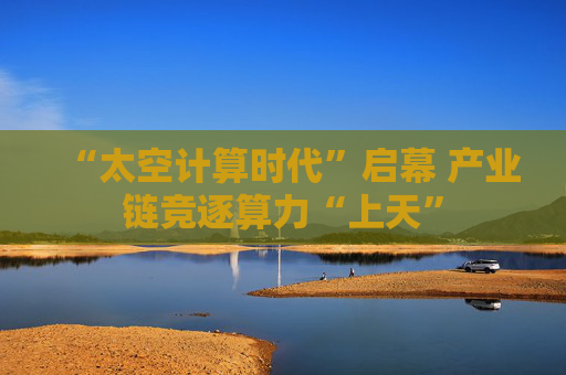 “太空计算时代”启幕 产业链竞逐算力“上天”  第1张