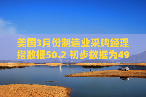美国3月份制造业采购经理指数报50.2 初步数据为49.8