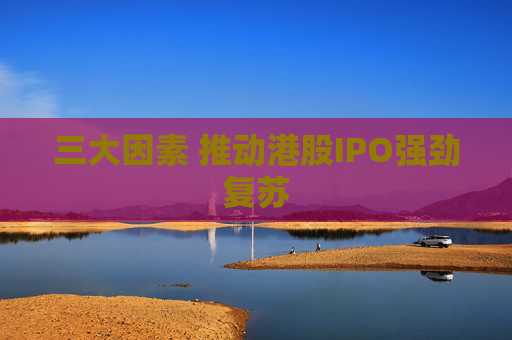 三大因素 推动港股IPO强劲复苏