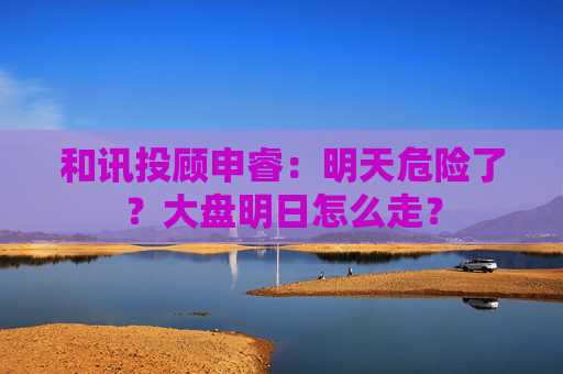 和讯投顾申睿：明天危险了？大盘明日怎么走？