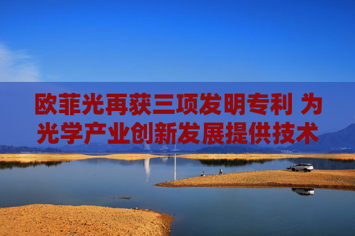 欧菲光再获三项发明专利 为光学产业创新发展提供技术支撑