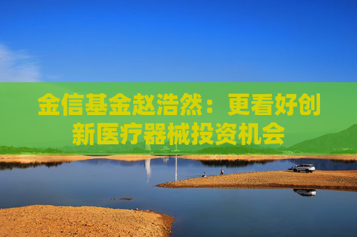 金信基金赵浩然：更看好创新医疗器械投资机会