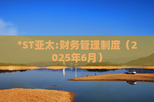 *ST亚太:财务管理制度（2025年6月）