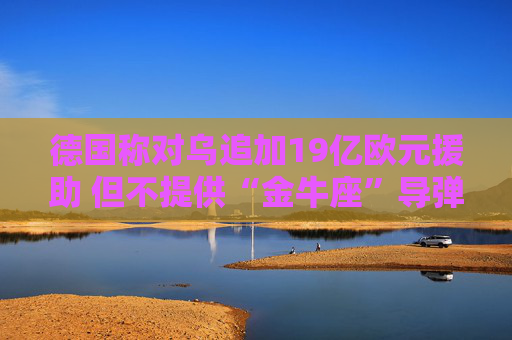 德国称对乌追加19亿欧元援助 但不提供“金牛座”导弹  第1张
