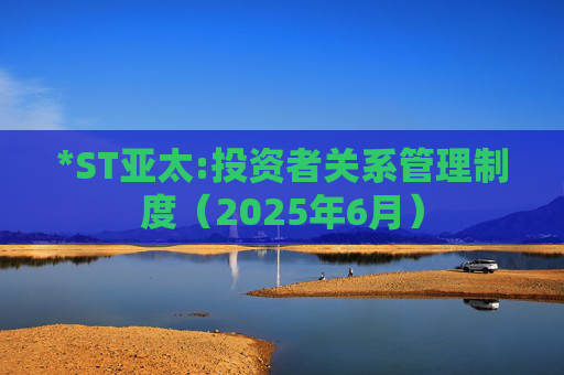 *ST亚太:投资者关系管理制度（2025年6月）