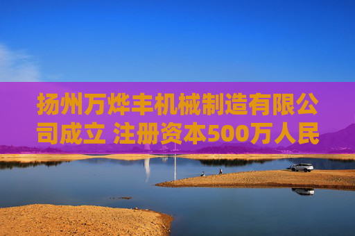 扬州万烨丰机械制造有限公司成立 注册资本500万人民币