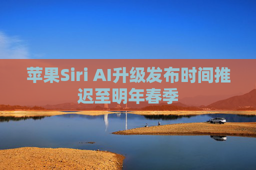 苹果Siri AI升级发布时间推迟至明年春季