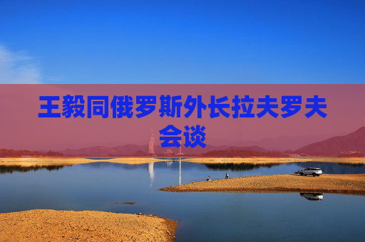 王毅同俄罗斯外长拉夫罗夫会谈