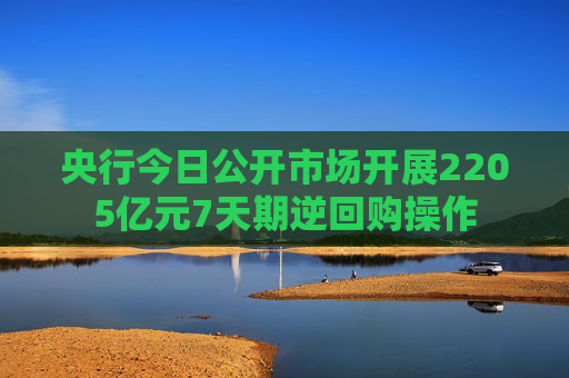 央行今日公开市场开展2205亿元7天期逆回购操作