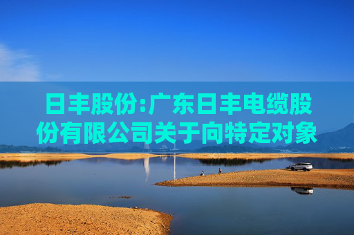 日丰股份:广东日丰电缆股份有限公司关于向特定对象发行股票第二轮审核问询函回复的提示性公告