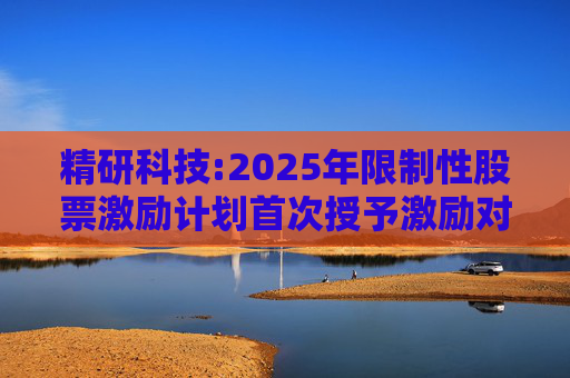 精研科技:2025年限制性股票激励计划首次授予激励对象名单（截至授予日）  第1张