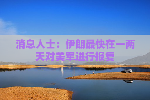 消息人士：伊朗最快在一两天对美军进行报复