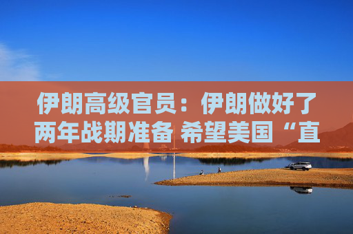 伊朗高级官员：伊朗做好了两年战期准备 希望美国“直接”为其袭击“付出代价”
