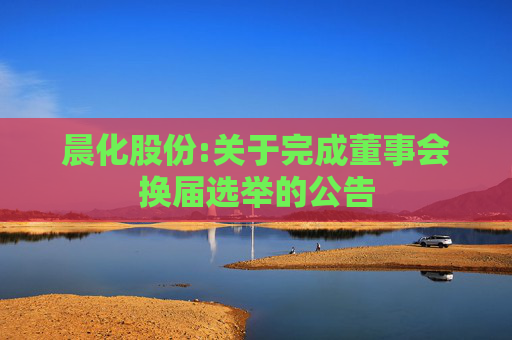 晨化股份:关于完成董事会换届选举的公告