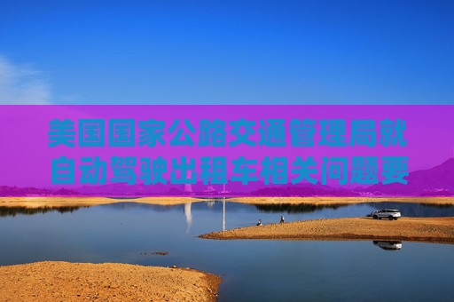美国国家公路交通管理局就自动驾驶出租车相关问题要求特斯拉提供信息