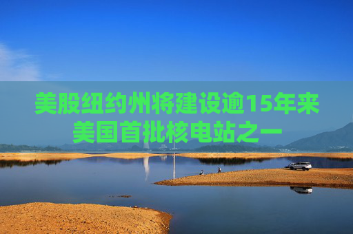 美股纽约州将建设逾15年来美国首批核电站之一