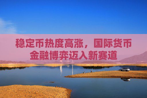 稳定币热度高涨，国际货币金融博弈迈入新赛道