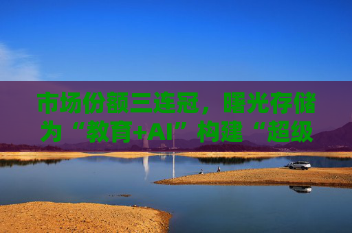 市场份额三连冠，曙光存储为“教育+AI”构建“超级隧道”