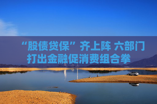 “股债贷保”齐上阵 六部门打出金融促消费组合拳