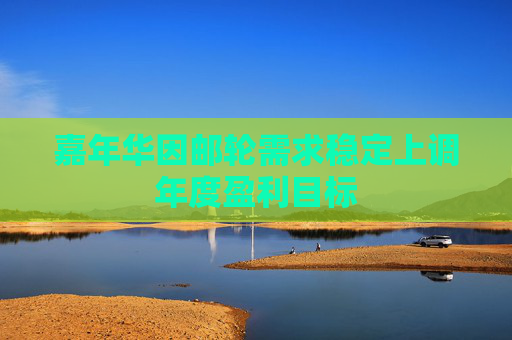 嘉年华因邮轮需求稳定上调年度盈利目标