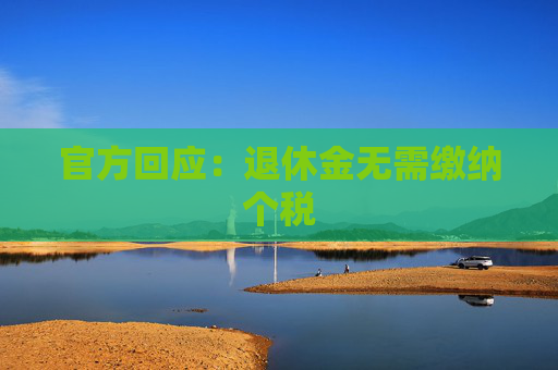 官方回应：退休金无需缴纳个税