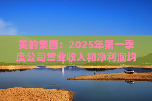 美的集团：2025年第一季度公司营业收入和净利润均实现显著增长，营业收入达1278.39亿元，同比增长20.49%