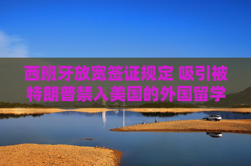 西班牙放宽签证规定 吸引被特朗普禁入美国的外国留学生