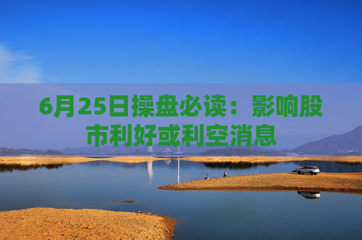 6月25日操盘必读：影响股市利好或利空消息