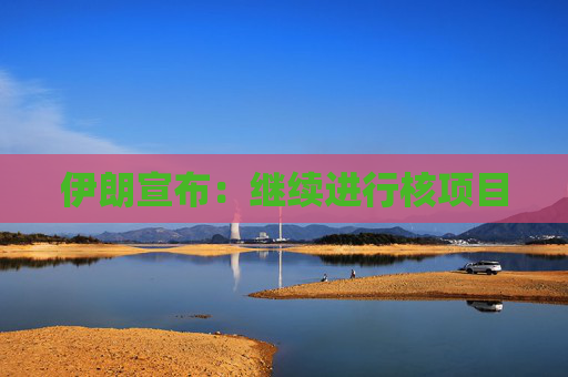伊朗宣布：继续进行核项目