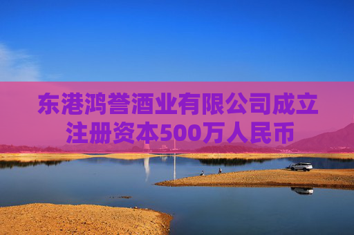 东港鸿誉酒业有限公司成立 注册资本500万人民币