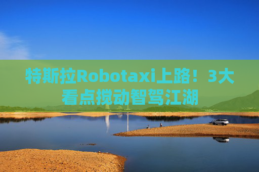 特斯拉Robotaxi上路！3大看点搅动智驾江湖