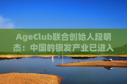 AgeClub联合创始人段明杰：中国的银发产业已进入黄金时代