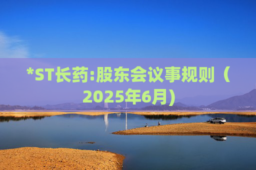 *ST长药:股东会议事规则（2025年6月)