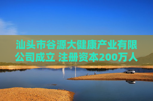 汕头市谷源大健康产业有限公司成立 注册资本200万人民币