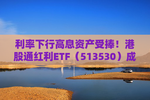 利率下行高息资产受捧！港股通红利ETF（513530）成港股红利类资产投资人气之选