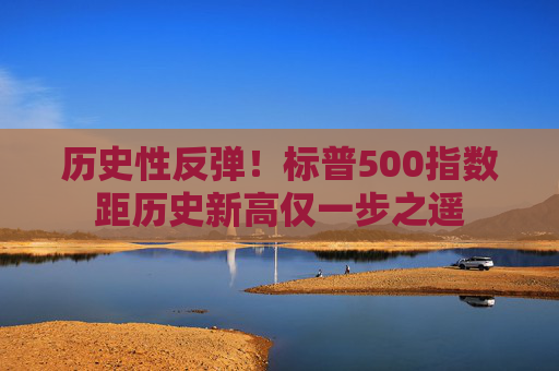 历史性反弹！标普500指数距历史新高仅一步之遥