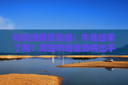 和讯投顾管先德：牛是结束了吗？周四市场走势将出乎意料