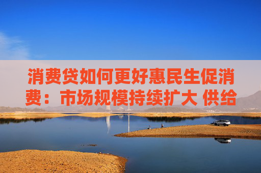 消费贷如何更好惠民生促消费：市场规模持续扩大 供给体系不断完善